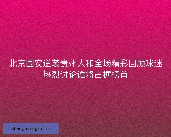 北京国安逆袭贵州人和全场精彩回顾球迷热烈讨论谁将占据榜首