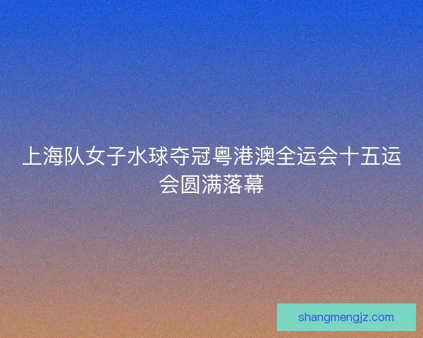 上海队女子水球夺冠粤港澳全运会十五运会圆满落幕