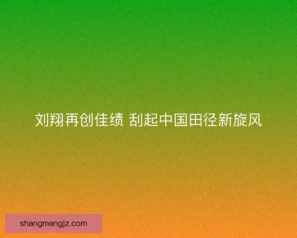刘翔再创佳绩 刮起中国田径新旋风