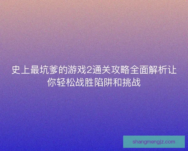 史上最坑爹的游戏2通关攻略全面解析让你轻松战胜陷阱和挑战