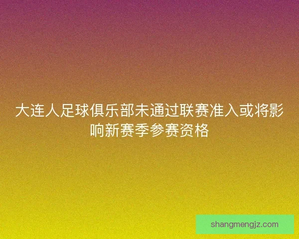 大连人足球俱乐部未通过联赛准入或将影响新赛季参赛资格
