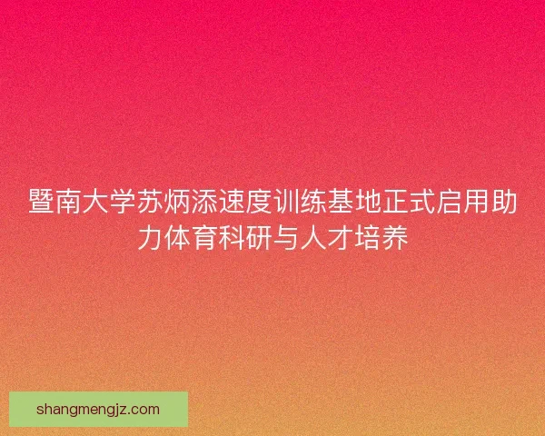 暨南大学苏炳添速度训练基地正式启用助力体育科研与人才培养