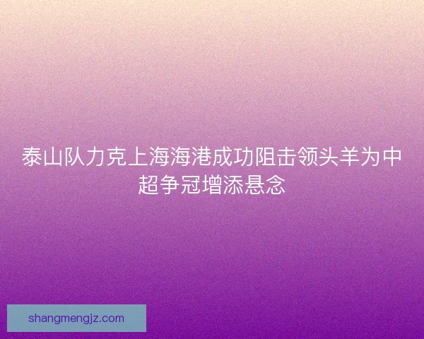 泰山队力克上海海港成功阻击领头羊为中超争冠增添悬念