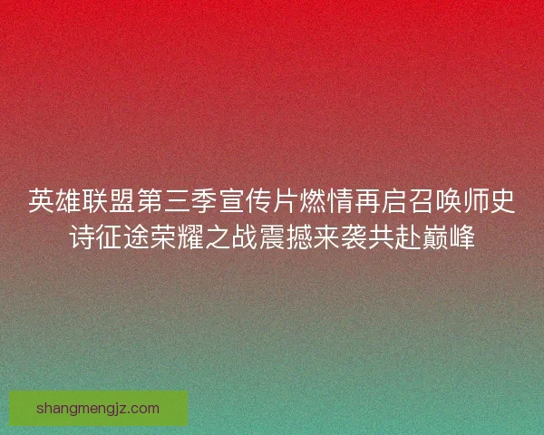 英雄联盟第三季宣传片燃情再启召唤师史诗征途荣耀之战震撼来袭共赴巅峰